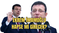 İBB Başkanı Ekrem İmamoğlu hapse mi girecek?