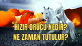 Hızır orucu nedir, ne zaman, kaç gün tutulur, kimler tutar? Hızır orucu nasıl ve neden tutulur?