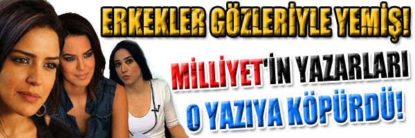  ERKEKLER GÖZLERİYLE YEMİŞ! MİLLİYET İN YAZARLARI O YAZIYA KÖPÜRDÜ!