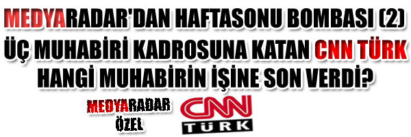 MEDYARADAR DAN HAFTASONU BOMBASI (2) ÜÇ MUHABİRİ KADROSUNA KATAN CNN TÜRK HANGİ MUHABİRİN İŞİNE SON VERDİ?